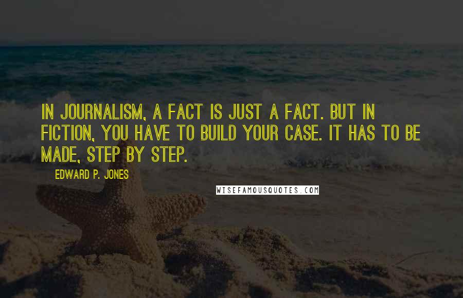 Edward P. Jones Quotes: In journalism, a fact is just a fact. But in fiction, you have to build your case. It has to be made, step by step.