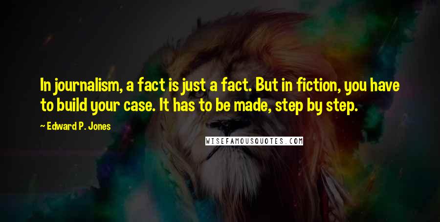 Edward P. Jones Quotes: In journalism, a fact is just a fact. But in fiction, you have to build your case. It has to be made, step by step.