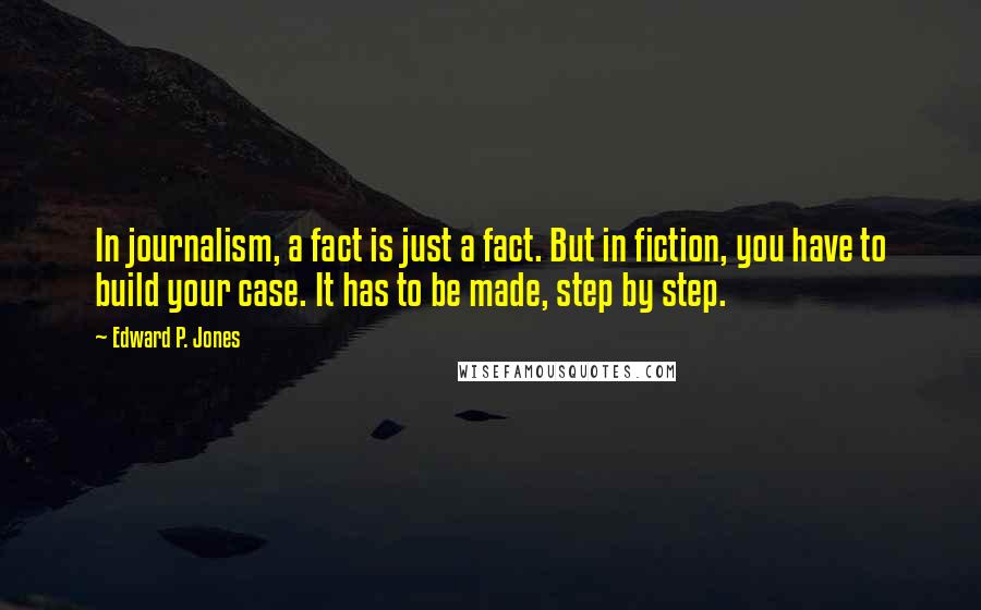 Edward P. Jones Quotes: In journalism, a fact is just a fact. But in fiction, you have to build your case. It has to be made, step by step.