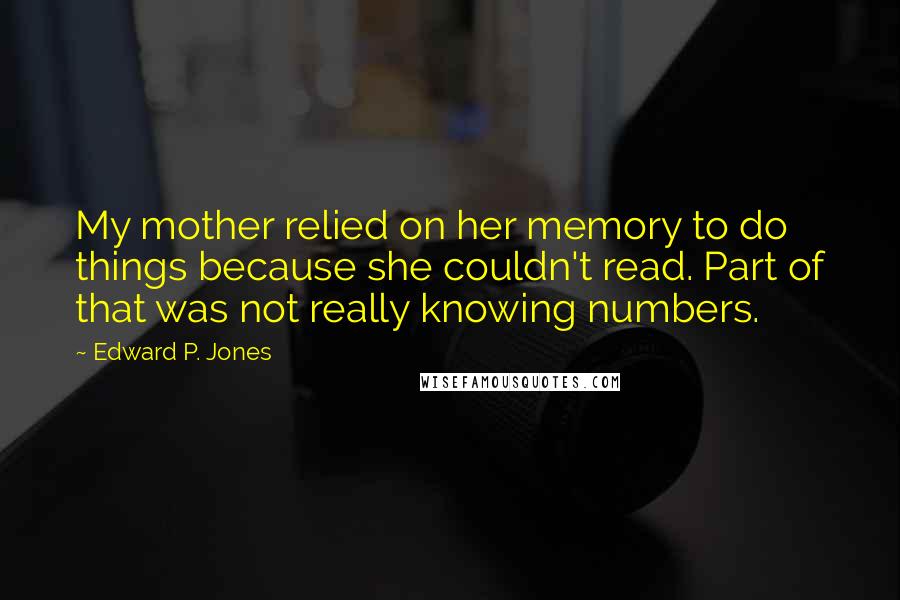 Edward P. Jones Quotes: My mother relied on her memory to do things because she couldn't read. Part of that was not really knowing numbers.