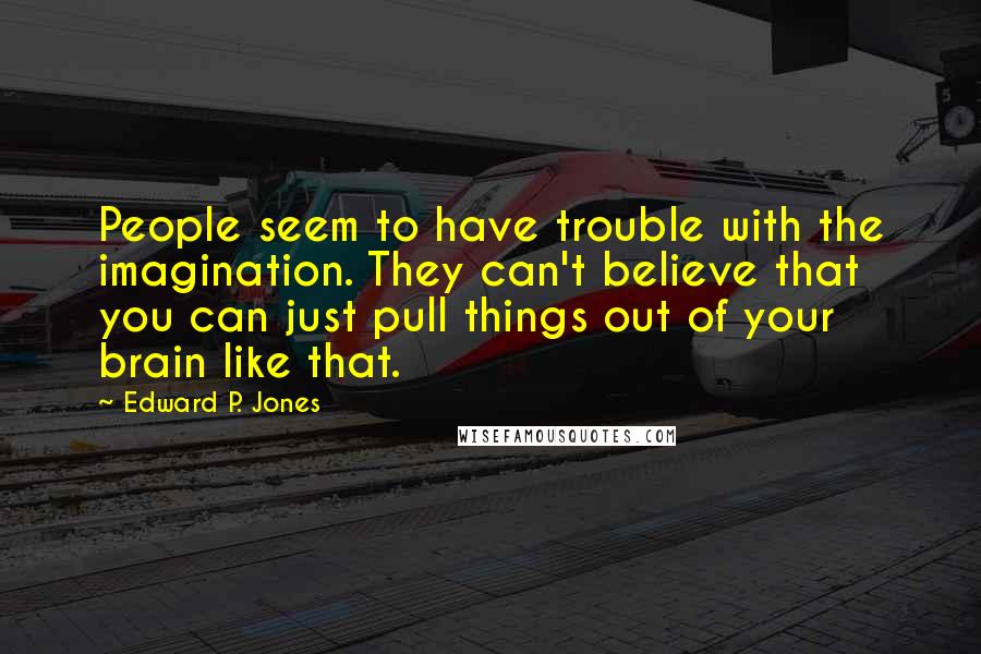 Edward P. Jones Quotes: People seem to have trouble with the imagination. They can't believe that you can just pull things out of your brain like that.