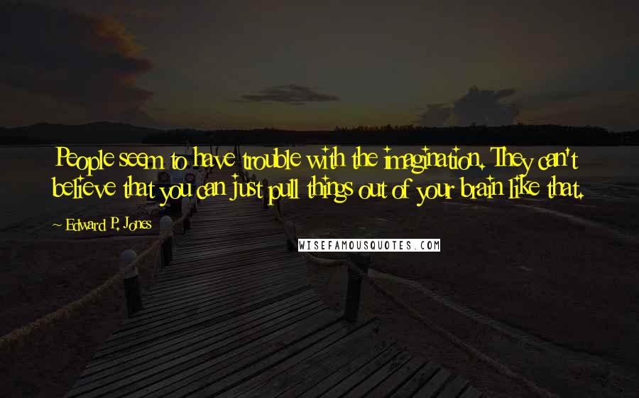 Edward P. Jones Quotes: People seem to have trouble with the imagination. They can't believe that you can just pull things out of your brain like that.