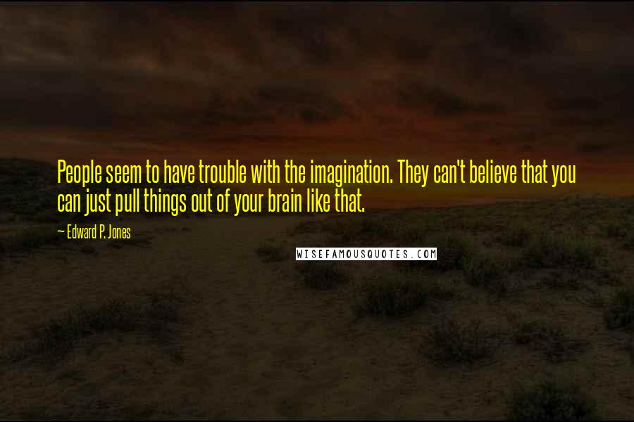 Edward P. Jones Quotes: People seem to have trouble with the imagination. They can't believe that you can just pull things out of your brain like that.