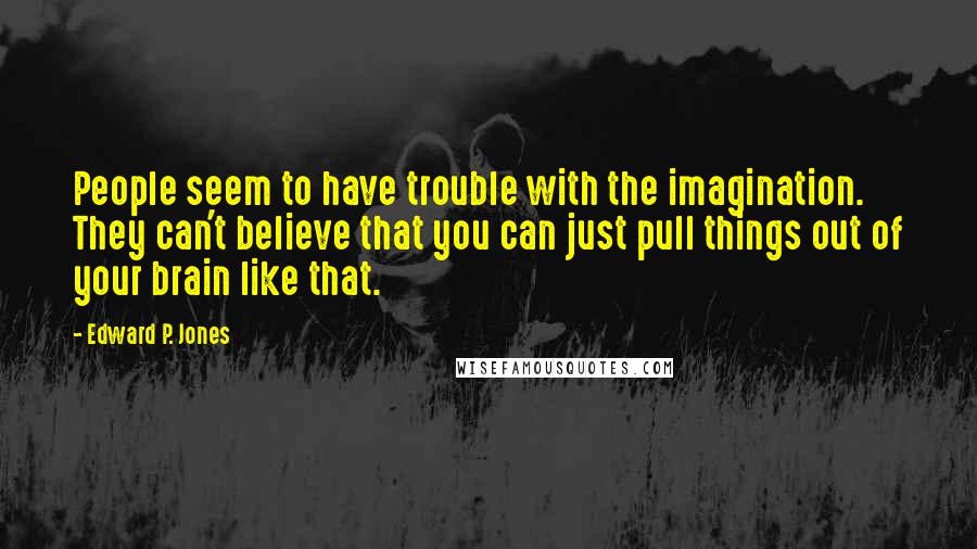 Edward P. Jones Quotes: People seem to have trouble with the imagination. They can't believe that you can just pull things out of your brain like that.