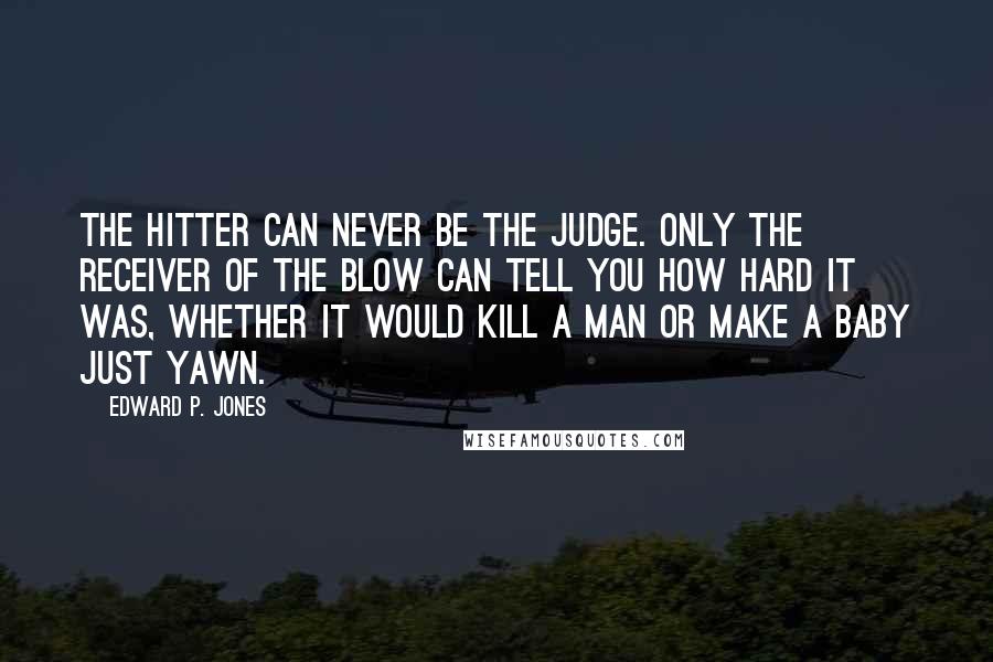 Edward P. Jones Quotes: The hitter can never be the judge. Only the receiver of the blow can tell you how hard it was, whether it would kill a man or make a baby just yawn.