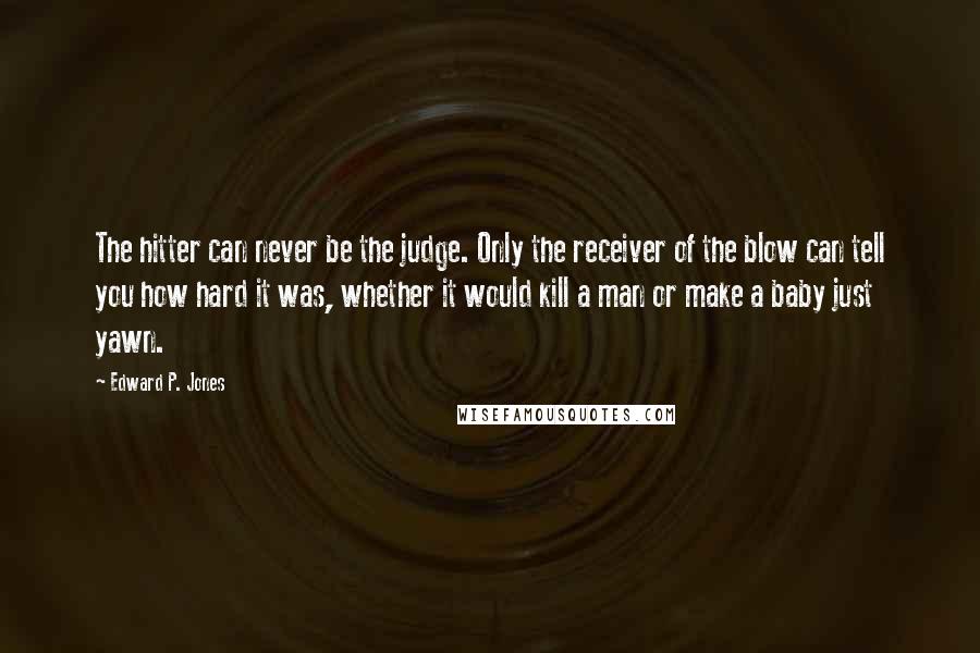 Edward P. Jones Quotes: The hitter can never be the judge. Only the receiver of the blow can tell you how hard it was, whether it would kill a man or make a baby just yawn.