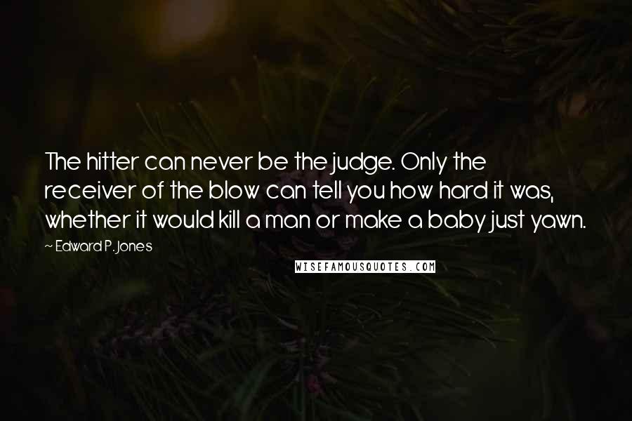 Edward P. Jones Quotes: The hitter can never be the judge. Only the receiver of the blow can tell you how hard it was, whether it would kill a man or make a baby just yawn.