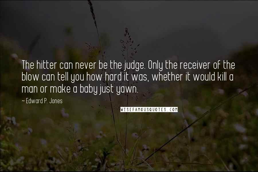 Edward P. Jones Quotes: The hitter can never be the judge. Only the receiver of the blow can tell you how hard it was, whether it would kill a man or make a baby just yawn.