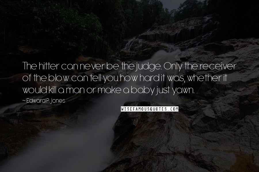 Edward P. Jones Quotes: The hitter can never be the judge. Only the receiver of the blow can tell you how hard it was, whether it would kill a man or make a baby just yawn.