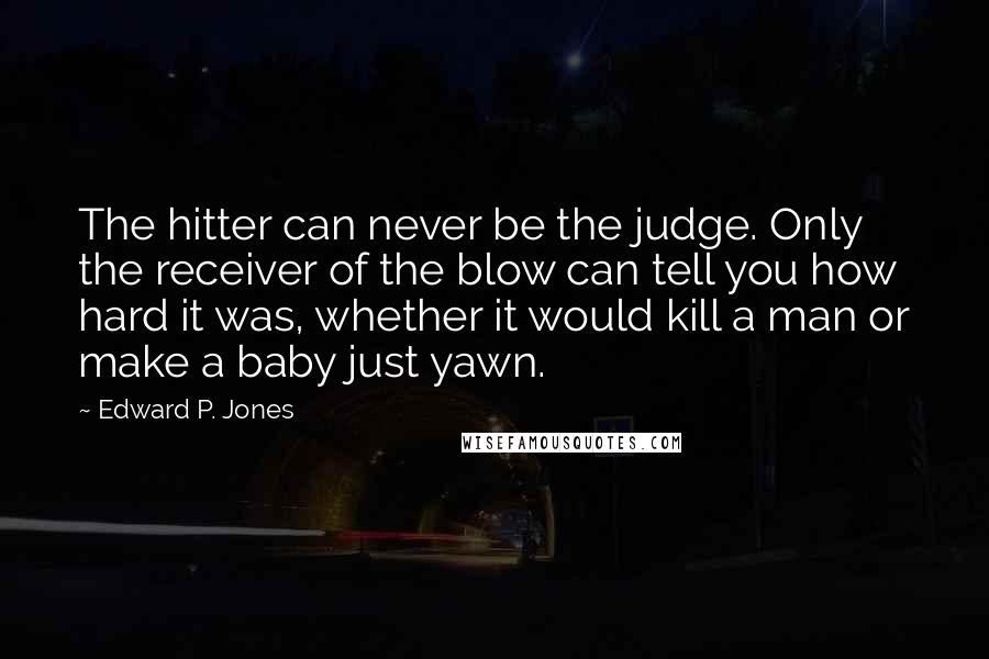 Edward P. Jones Quotes: The hitter can never be the judge. Only the receiver of the blow can tell you how hard it was, whether it would kill a man or make a baby just yawn.