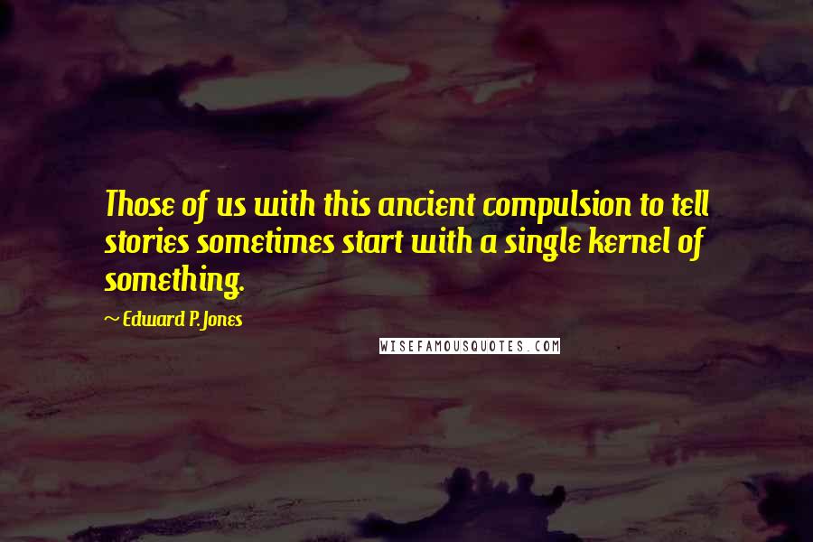 Edward P. Jones Quotes: Those of us with this ancient compulsion to tell stories sometimes start with a single kernel of something.