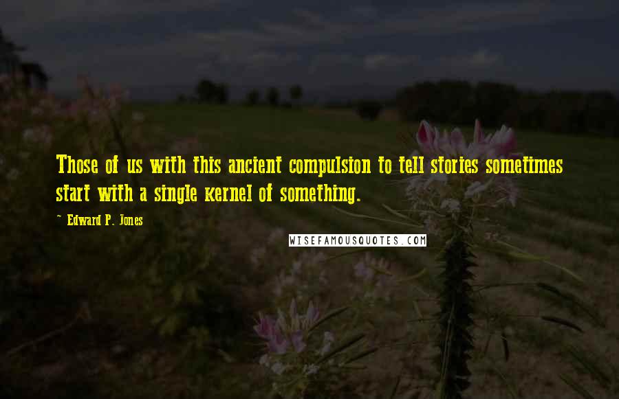 Edward P. Jones Quotes: Those of us with this ancient compulsion to tell stories sometimes start with a single kernel of something.