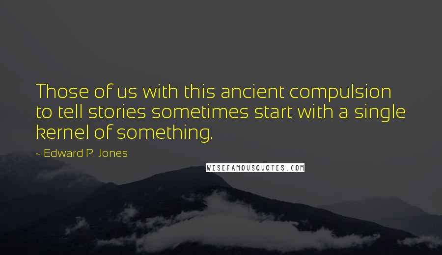 Edward P. Jones Quotes: Those of us with this ancient compulsion to tell stories sometimes start with a single kernel of something.