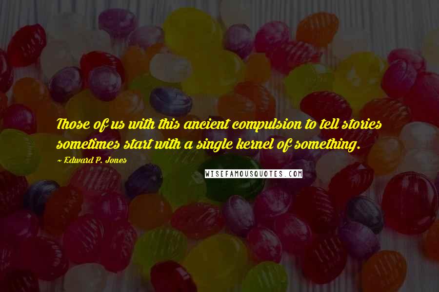 Edward P. Jones Quotes: Those of us with this ancient compulsion to tell stories sometimes start with a single kernel of something.