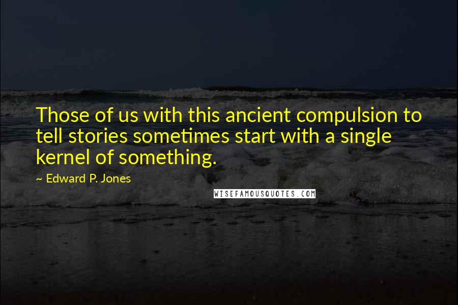 Edward P. Jones Quotes: Those of us with this ancient compulsion to tell stories sometimes start with a single kernel of something.