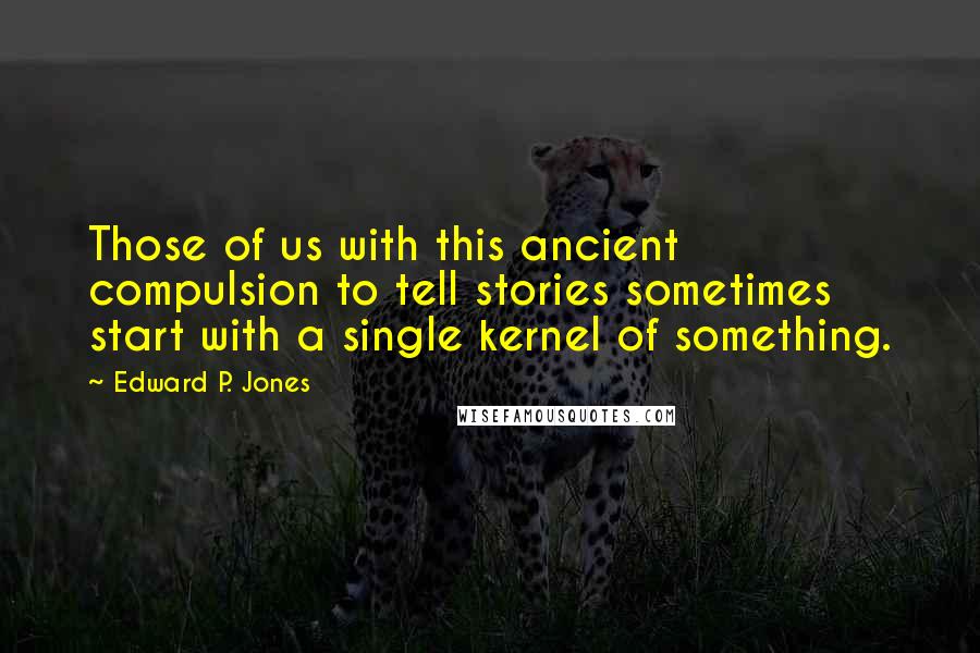 Edward P. Jones Quotes: Those of us with this ancient compulsion to tell stories sometimes start with a single kernel of something.