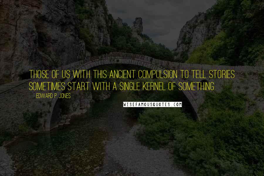 Edward P. Jones Quotes: Those of us with this ancient compulsion to tell stories sometimes start with a single kernel of something.