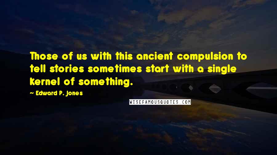 Edward P. Jones Quotes: Those of us with this ancient compulsion to tell stories sometimes start with a single kernel of something.