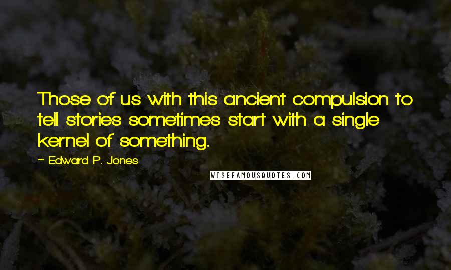 Edward P. Jones Quotes: Those of us with this ancient compulsion to tell stories sometimes start with a single kernel of something.