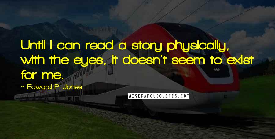 Edward P. Jones Quotes: Until I can read a story physically, with the eyes, it doesn't seem to exist for me.