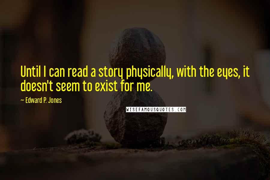 Edward P. Jones Quotes: Until I can read a story physically, with the eyes, it doesn't seem to exist for me.