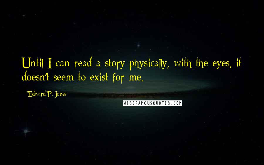 Edward P. Jones Quotes: Until I can read a story physically, with the eyes, it doesn't seem to exist for me.