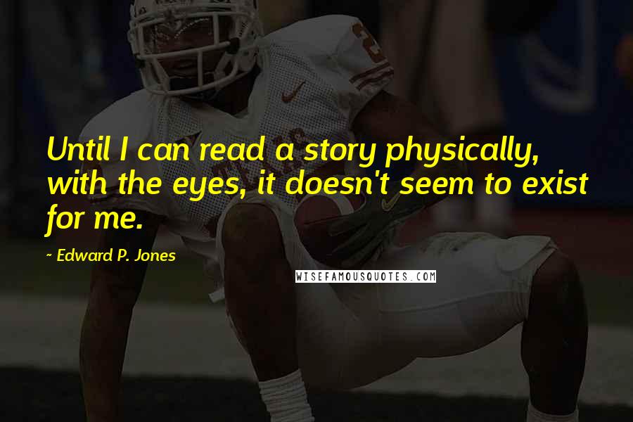 Edward P. Jones Quotes: Until I can read a story physically, with the eyes, it doesn't seem to exist for me.