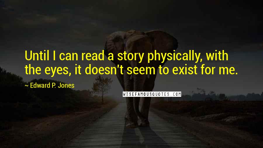 Edward P. Jones Quotes: Until I can read a story physically, with the eyes, it doesn't seem to exist for me.