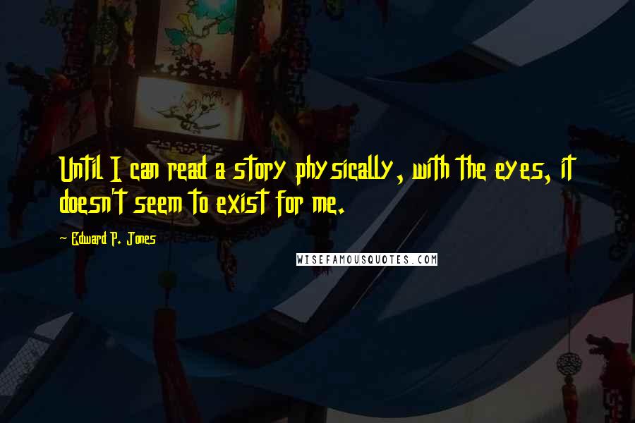 Edward P. Jones Quotes: Until I can read a story physically, with the eyes, it doesn't seem to exist for me.