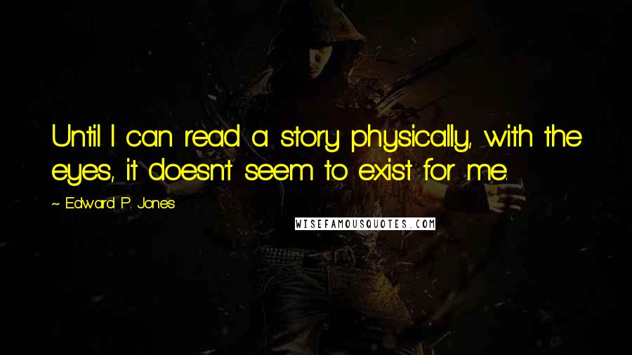 Edward P. Jones Quotes: Until I can read a story physically, with the eyes, it doesn't seem to exist for me.