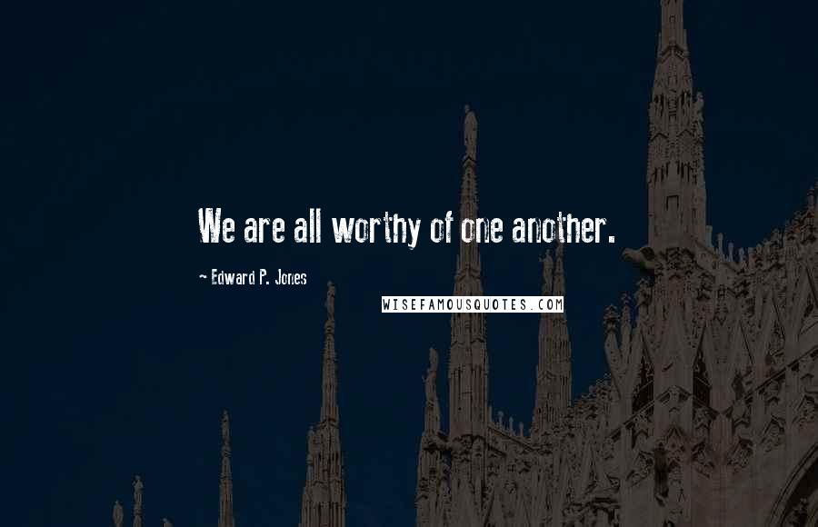 Edward P. Jones Quotes: We are all worthy of one another.