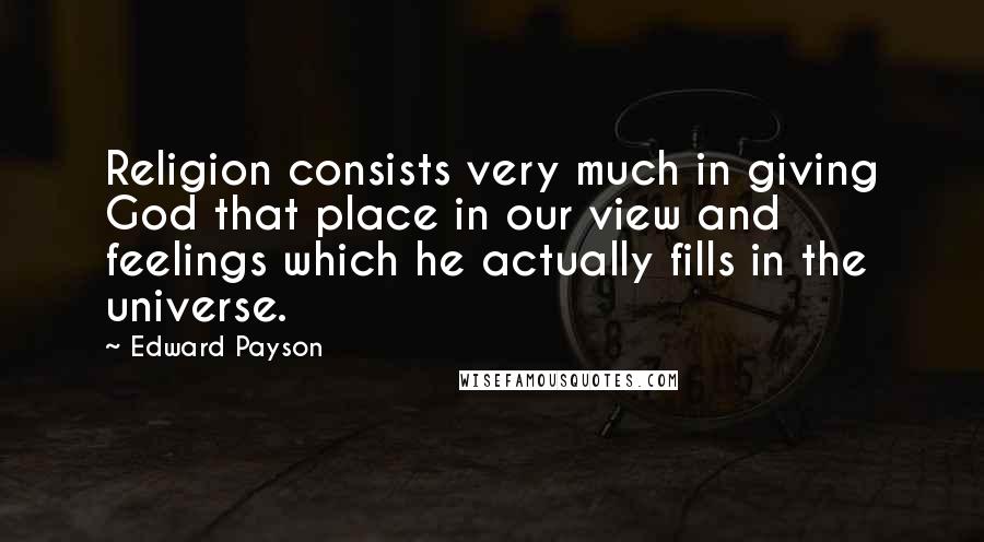 Edward Payson Quotes: Religion consists very much in giving God that place in our view and feelings which he actually fills in the universe.