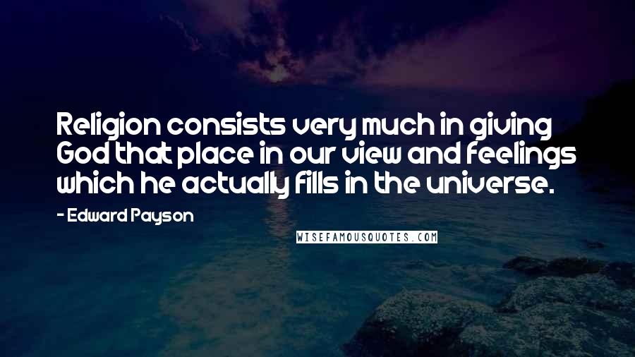 Edward Payson Quotes: Religion consists very much in giving God that place in our view and feelings which he actually fills in the universe.