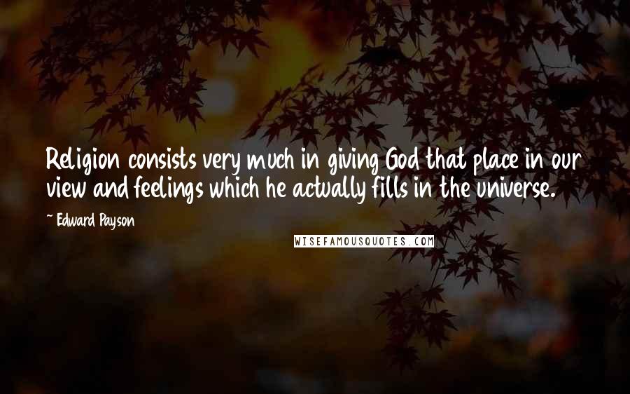 Edward Payson Quotes: Religion consists very much in giving God that place in our view and feelings which he actually fills in the universe.