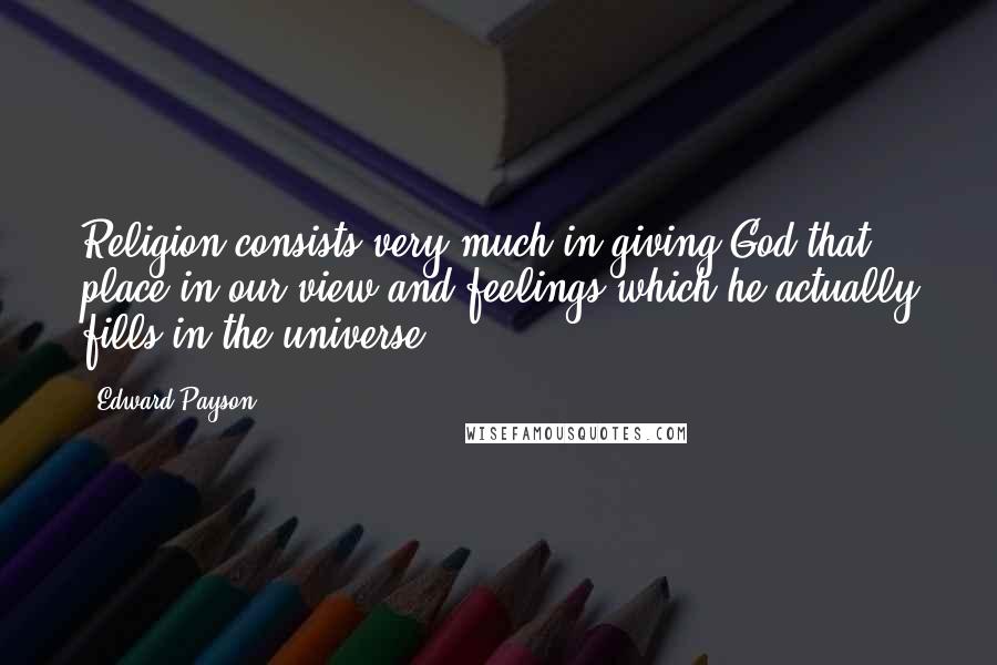 Edward Payson Quotes: Religion consists very much in giving God that place in our view and feelings which he actually fills in the universe.