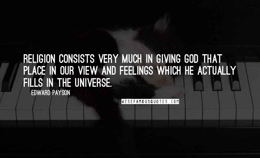 Edward Payson Quotes: Religion consists very much in giving God that place in our view and feelings which he actually fills in the universe.