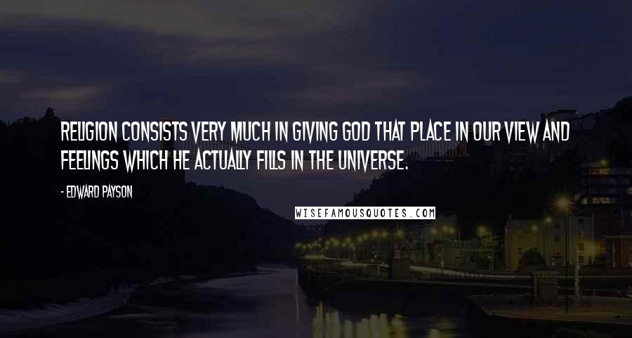 Edward Payson Quotes: Religion consists very much in giving God that place in our view and feelings which he actually fills in the universe.