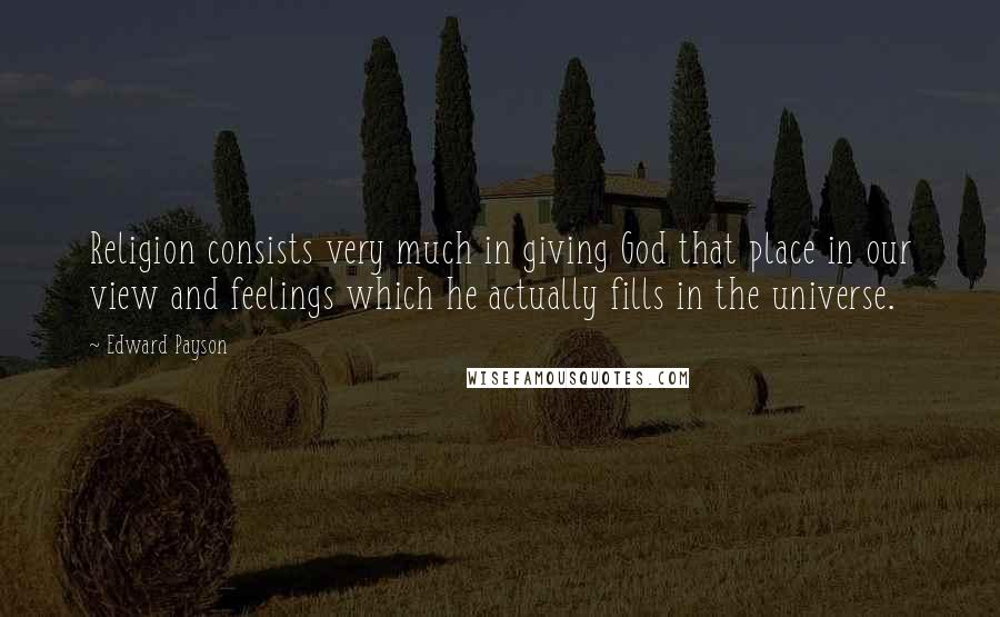 Edward Payson Quotes: Religion consists very much in giving God that place in our view and feelings which he actually fills in the universe.