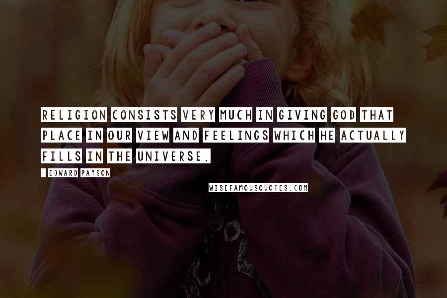 Edward Payson Quotes: Religion consists very much in giving God that place in our view and feelings which he actually fills in the universe.