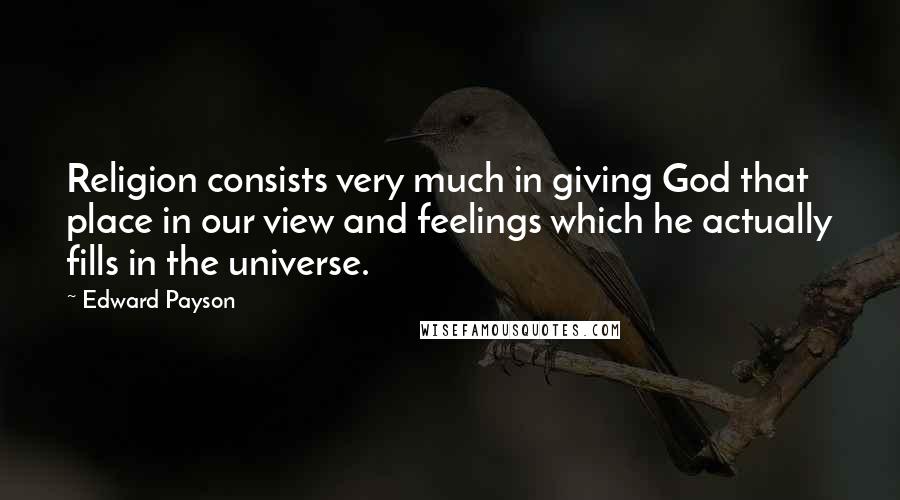 Edward Payson Quotes: Religion consists very much in giving God that place in our view and feelings which he actually fills in the universe.