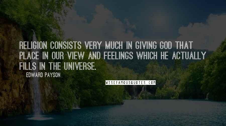 Edward Payson Quotes: Religion consists very much in giving God that place in our view and feelings which he actually fills in the universe.