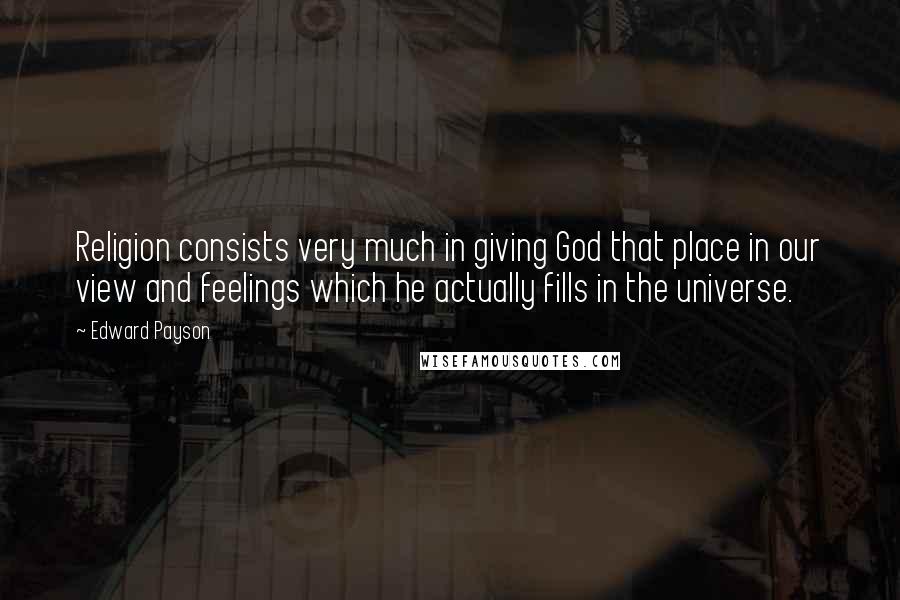 Edward Payson Quotes: Religion consists very much in giving God that place in our view and feelings which he actually fills in the universe.