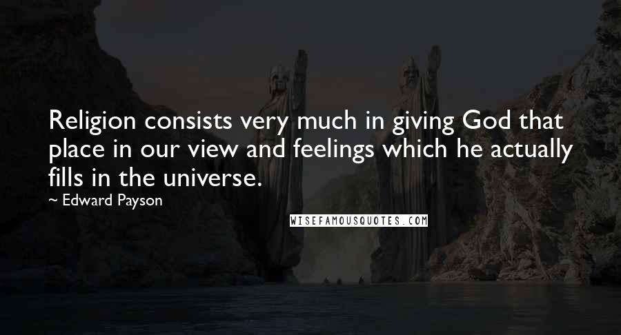 Edward Payson Quotes: Religion consists very much in giving God that place in our view and feelings which he actually fills in the universe.