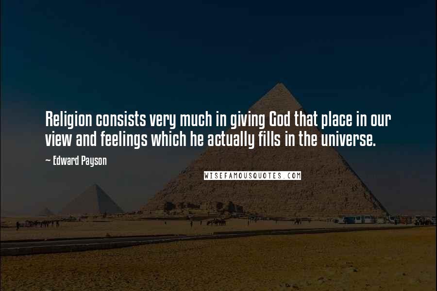 Edward Payson Quotes: Religion consists very much in giving God that place in our view and feelings which he actually fills in the universe.