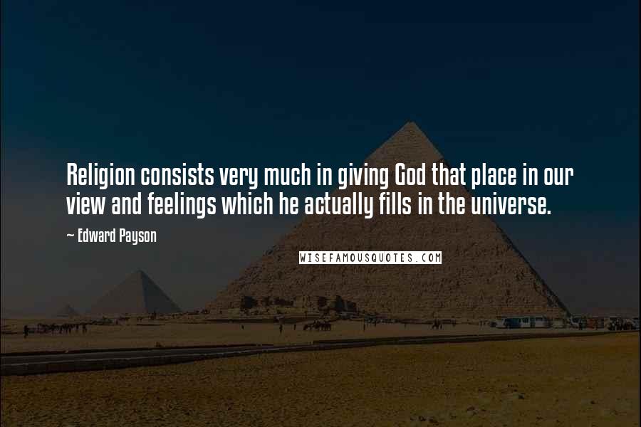 Edward Payson Quotes: Religion consists very much in giving God that place in our view and feelings which he actually fills in the universe.