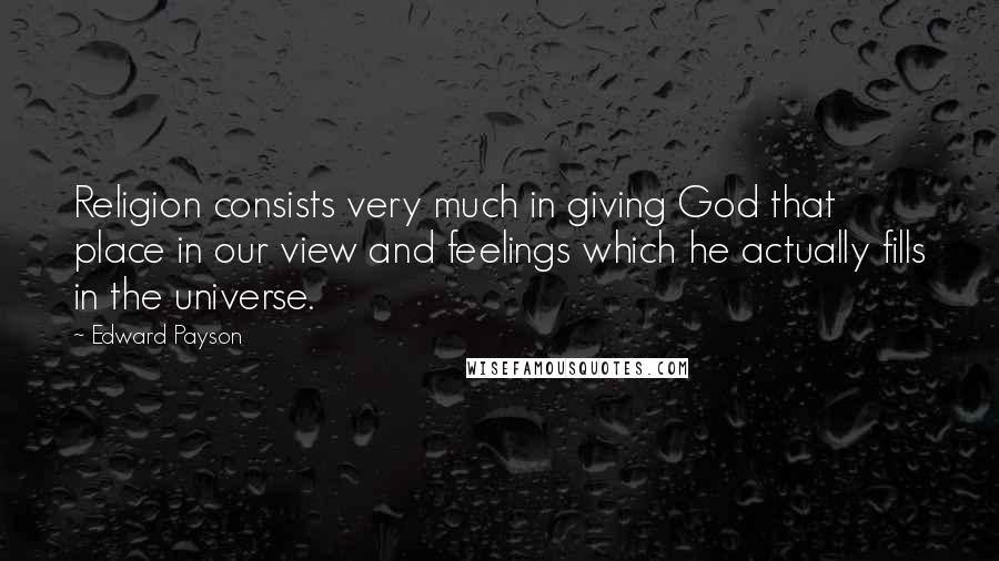 Edward Payson Quotes: Religion consists very much in giving God that place in our view and feelings which he actually fills in the universe.