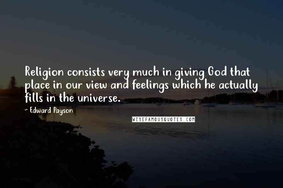 Edward Payson Quotes: Religion consists very much in giving God that place in our view and feelings which he actually fills in the universe.