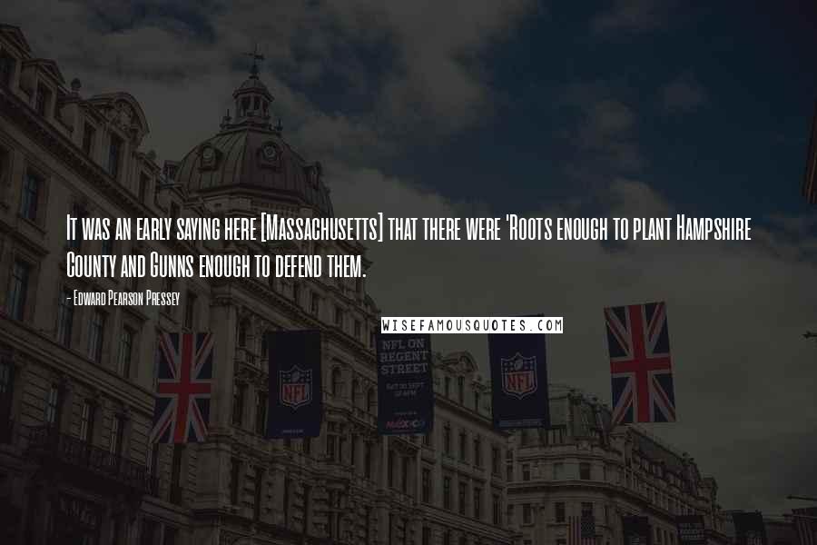 Edward Pearson Pressey Quotes: It was an early saying here [Massachusetts] that there were 'Roots enough to plant Hampshire County and Gunns enough to defend them.