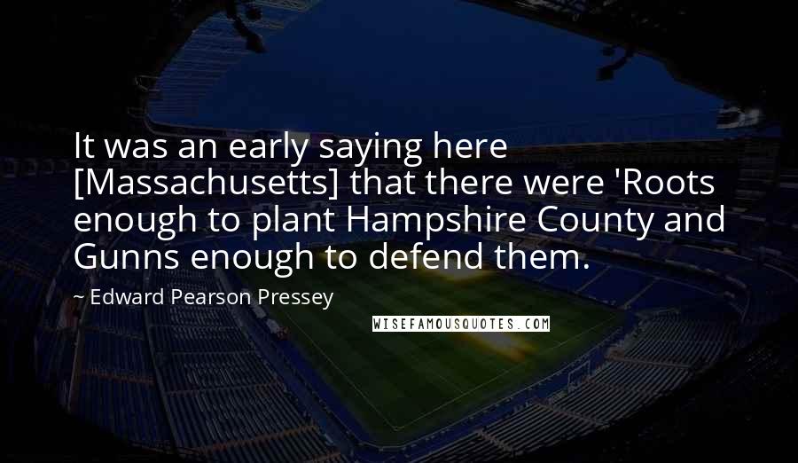 Edward Pearson Pressey Quotes: It was an early saying here [Massachusetts] that there were 'Roots enough to plant Hampshire County and Gunns enough to defend them.