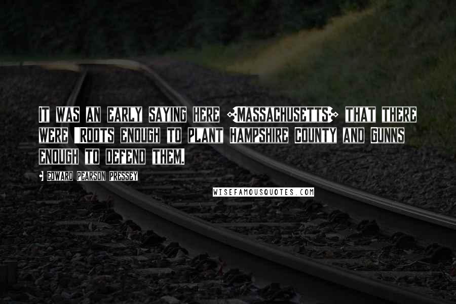 Edward Pearson Pressey Quotes: It was an early saying here [Massachusetts] that there were 'Roots enough to plant Hampshire County and Gunns enough to defend them.